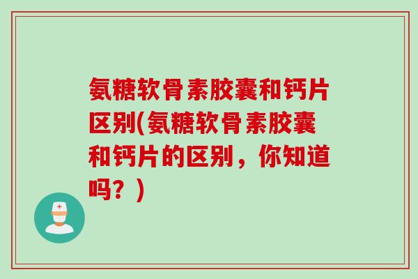 氨糖软骨素胶囊和钙片区别(氨糖软骨素胶囊和钙片的区别，你知道吗？)
