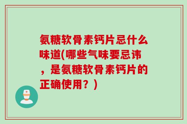 氨糖软骨素钙片忌什么味道(哪些气味要忌讳，是氨糖软骨素钙片的正确使用？)