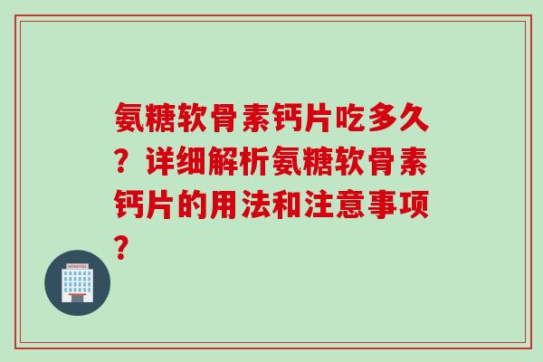 氨糖软骨素钙片吃多久？详细解析氨糖软骨素钙片的用法和注意事项？