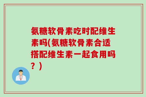 氨糖软骨素吃时配维生素吗(氨糖软骨素合适搭配维生素一起食用吗？)