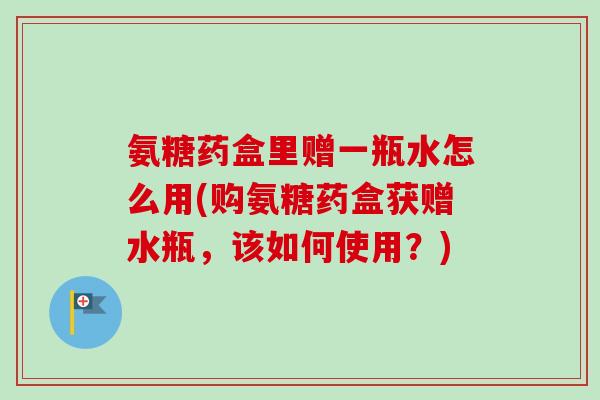 氨糖药盒里赠一瓶水怎么用(购氨糖药盒获赠水瓶，该如何使用？)