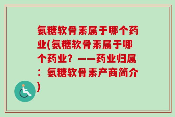 氨糖软骨素属于哪个药业(氨糖软骨素属于哪个药业？——药业归属：氨糖软骨素产商简介)