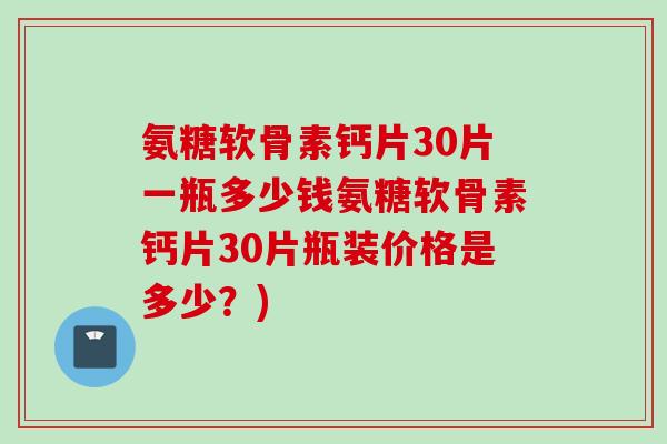 氨糖软骨素钙片30片一瓶多少钱氨糖软骨素钙片30片瓶装价格是多少？)