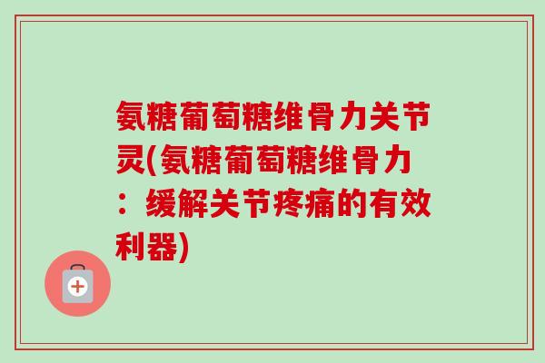 氨糖葡萄糖维骨力关节灵(氨糖葡萄糖维骨力：缓解关节疼痛的有效利器)