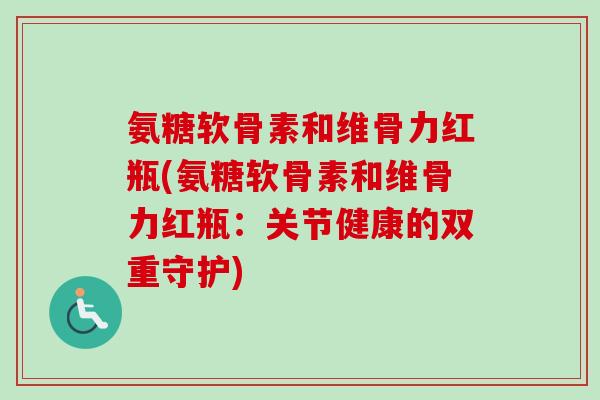 氨糖软骨素和维骨力红瓶(氨糖软骨素和维骨力红瓶：关节健康的双重守护)