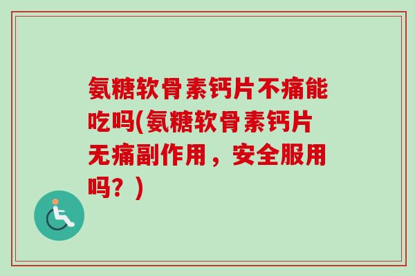 氨糖软骨素钙片不痛能吃吗(氨糖软骨素钙片无痛副作用，安全服用吗？)