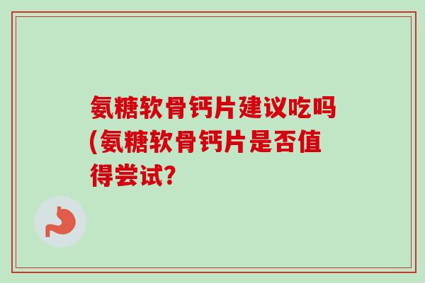 氨糖软骨钙片建议吃吗(氨糖软骨钙片是否值得尝试? 氨糖软骨钙片建议吃吗(氨糖软骨钙片是否值得尝试?
