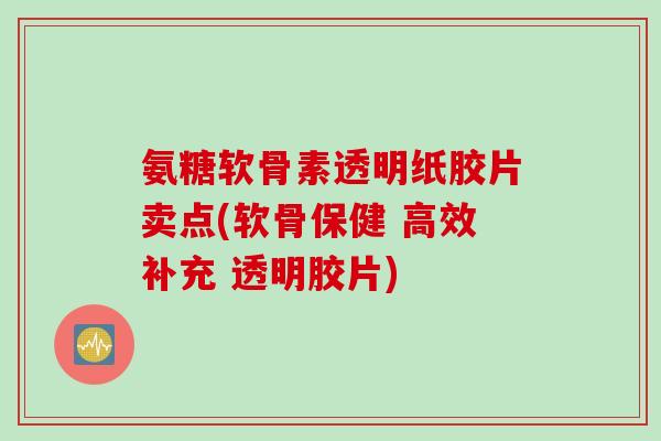 氨糖软骨素透明纸胶片卖点(软骨保健 高效补充 透明胶片)