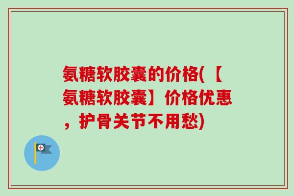 氨糖软胶囊的价格(【氨糖软胶囊】价格优惠,护骨关节不用愁) 氨糖软胶囊的价格(【氨糖软胶囊】价格优惠,护骨关节不用愁)