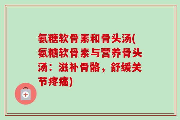 氨糖软骨素和骨头汤(氨糖软骨素与营养骨头汤：滋补骨骼，舒缓关节疼痛)