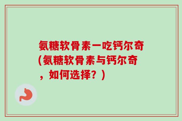 氨糖软骨素一吃钙尔奇(氨糖软骨素与钙尔奇,如何选择?) 氨糖软骨素一吃钙尔奇(氨糖软骨素与钙尔奇,如何选择?)
