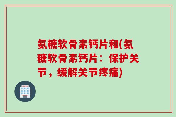 氨糖软骨素钙片和(氨糖软骨素钙片:保护关节,缓解关节) 氨糖软骨素钙片和(氨糖软骨素钙片:保护关节,缓解关节)