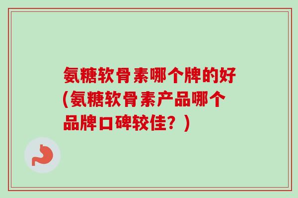 氨糖软骨素哪个牌的好(氨糖软骨素产品哪个品牌口碑较佳？)
