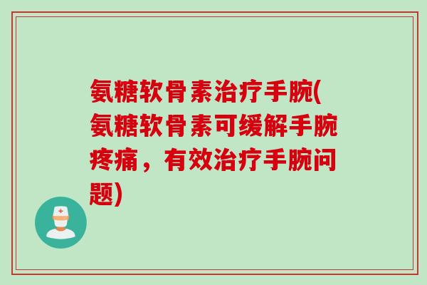 氨糖软骨素治疗手腕(氨糖软骨素可缓解手腕疼痛，有效治疗手腕问题)