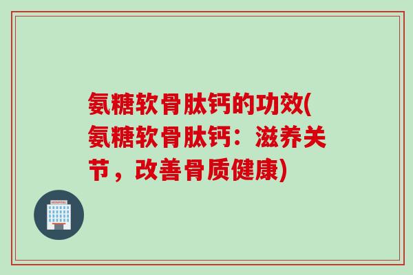 氨糖软骨肽钙的功效(氨糖软骨肽钙：滋养关节，改善骨质健康)
