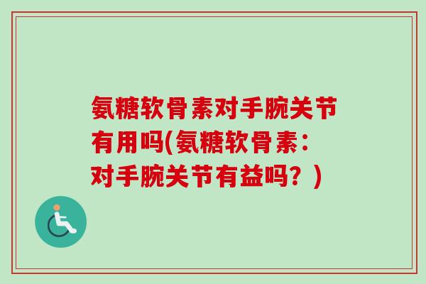 氨糖软骨素对手腕关节有用吗(氨糖软骨素：对手腕关节有益吗？)