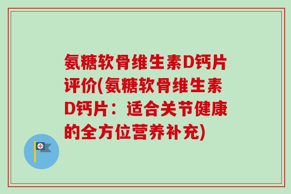 氨糖软骨维生素D钙片评价(氨糖软骨维生素D钙片：适合关节健康的全方位营养补充)
