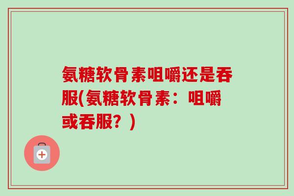 氨糖软骨素咀嚼还是吞服(氨糖软骨素:咀嚼或吞服?) 氨糖软骨素咀嚼还是吞服(氨糖软骨素:咀嚼或吞服?)