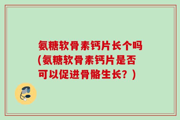 氨糖软骨素钙片长个吗(氨糖软骨素钙片是否可以促进骨骼生长？)