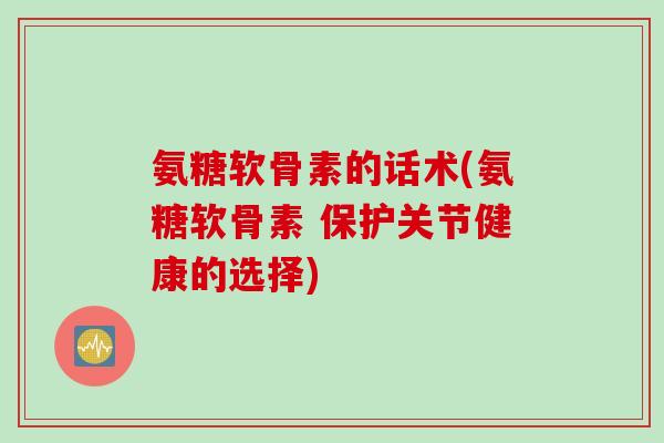 氨糖软骨素的话术(氨糖软骨素 保护关节健康的选择)