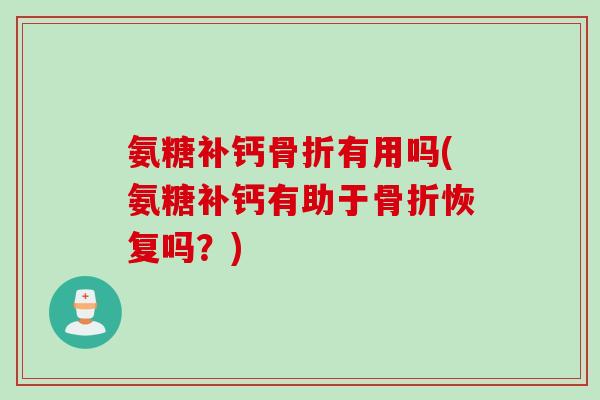 氨糖补钙骨折有用吗(氨糖补钙有助于骨折恢复吗？)