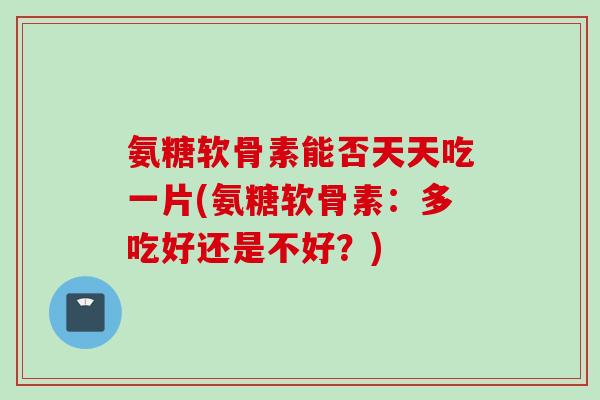 氨糖软骨素能否天天吃一片(氨糖软骨素:多吃好还是不好?) 氨糖软骨素能否天天吃一片(氨糖软骨素:多吃好还是不好?)