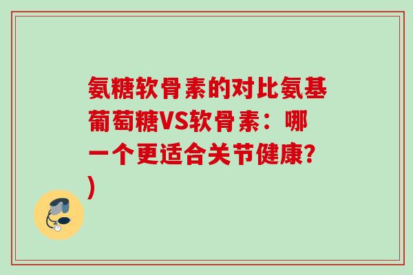 氨糖软骨素的对比氨基葡萄糖VS软骨素：哪一个更适合关节健康？)