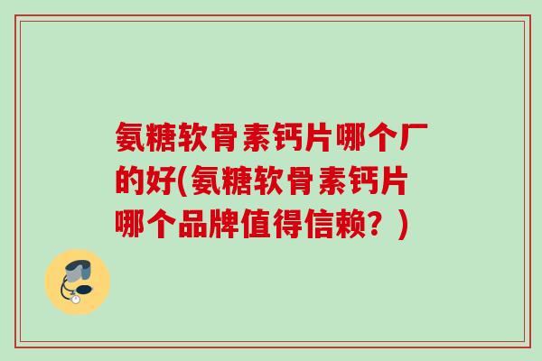 氨糖软骨素钙片哪个厂的好(氨糖软骨素钙片哪个品牌值得信赖？)