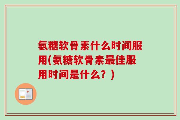 氨糖软骨素什么时间服用(氨糖软骨素最佳服用时间是什么？)