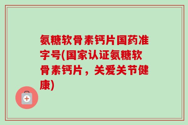 氨糖软骨素钙片国药准字号(国家认证氨糖软骨素钙片，关爱关节健康)