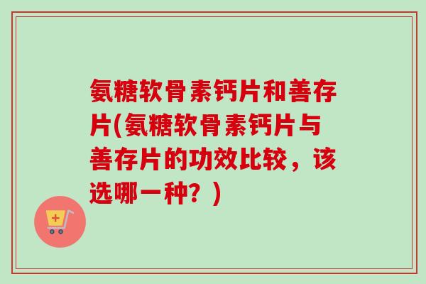 氨糖软骨素钙片和善存片(氨糖软骨素钙片与善存片的功效比较，该选哪一种？)