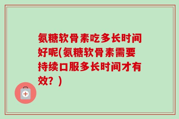 氨糖软骨素吃多长时间好呢(氨糖软骨素需要持续口服多长时间才有效？)