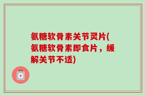 氨糖软骨素关节灵片(氨糖软骨素即食片，缓解关节不适)