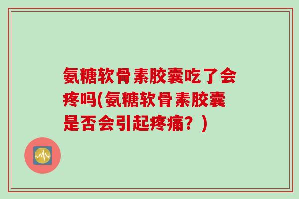 氨糖软骨素胶囊吃了会疼吗(氨糖软骨素胶囊是否会引起？)