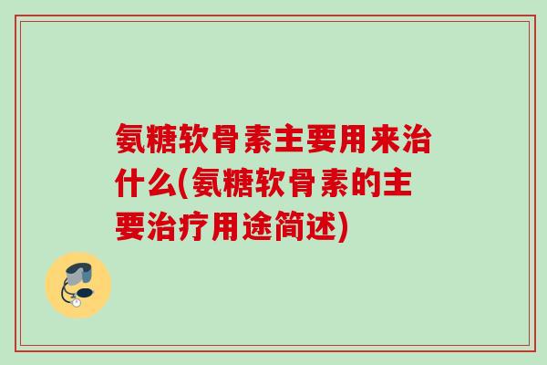 氨糖软骨素主要用来治什么(氨糖软骨素的主要治疗用途简述)