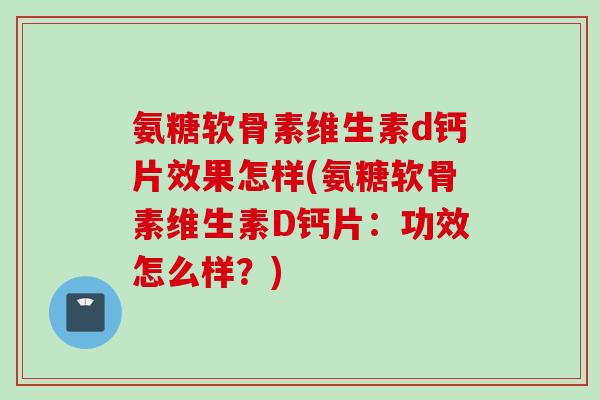 氨糖软骨素维生素d钙片效果怎样(氨糖软骨素维生素D钙片：功效怎么样？)