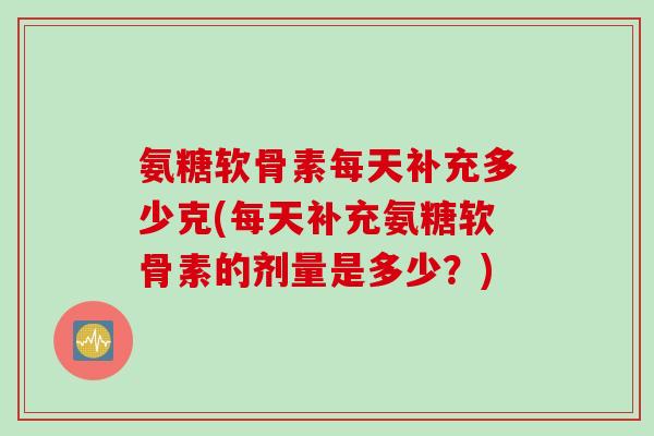 氨糖软骨素每天补充多少克(每天补充氨糖软骨素的剂量是多少？)