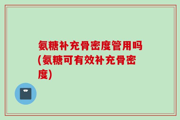 氨糖补充骨密度管用吗(氨糖可有效补充骨密度)