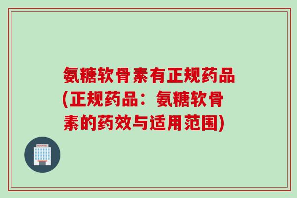 氨糖软骨素有正规药品(正规药品：氨糖软骨素的药效与适用范围)