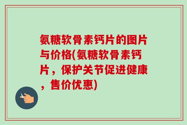 氨糖软骨素钙片的图片与价格(氨糖软骨素钙片,保护关节促进健康,售价优惠) 氨糖软骨素钙片的图片与价格(氨糖软骨素钙片,保护关节促进健康,售价优惠)