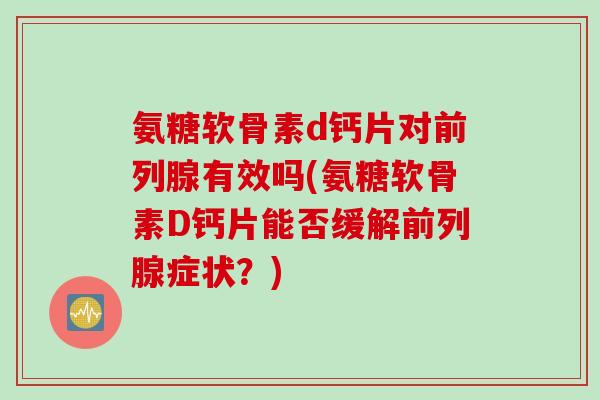 氨糖软骨素d钙片对前列腺有效吗(氨糖软骨素D钙片能否缓解前列腺症状？)
