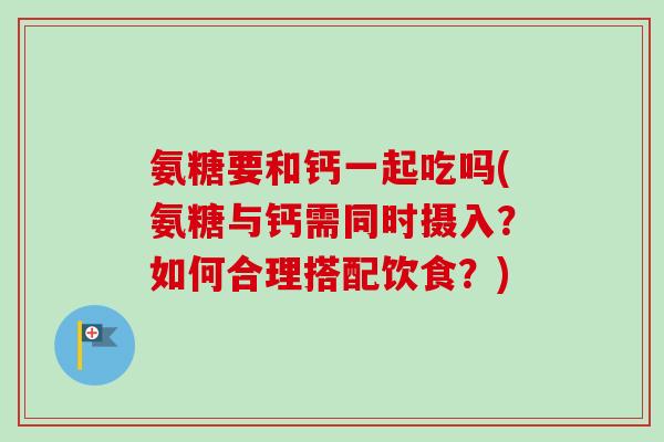 氨糖要和钙一起吃吗(氨糖与钙需同时摄入？如何合理搭配饮食？)
