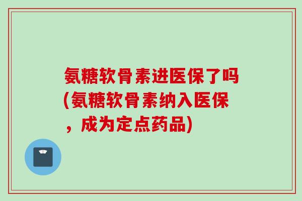 氨糖软骨素进医保了吗(氨糖软骨素纳入医保，成为定点药品)