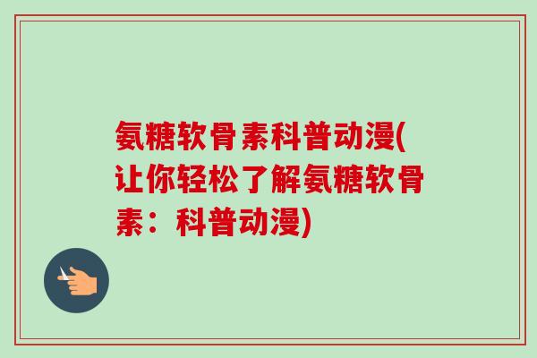 氨糖软骨素科普动漫(让你轻松了解氨糖软骨素：科普动漫)