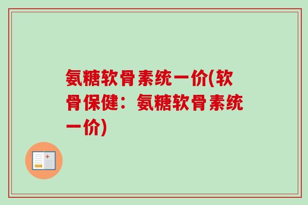 氨糖软骨素统一价(软骨保健:氨糖软骨素统一价) 氨糖软骨素统一价(软骨保健:氨糖软骨素统一价)