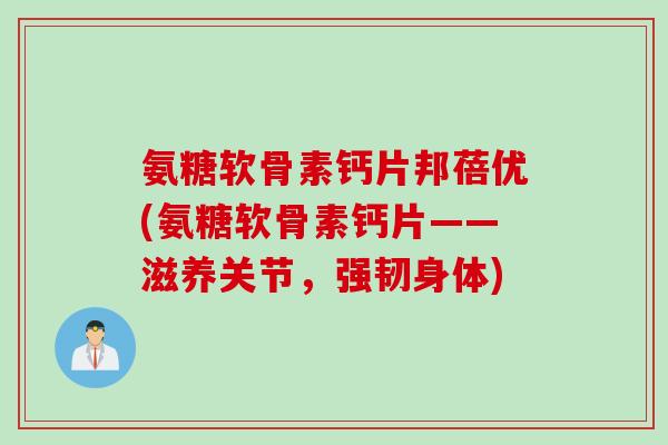 氨糖软骨素钙片邦蓓优(氨糖软骨素钙片——滋养关节，强韧身体)