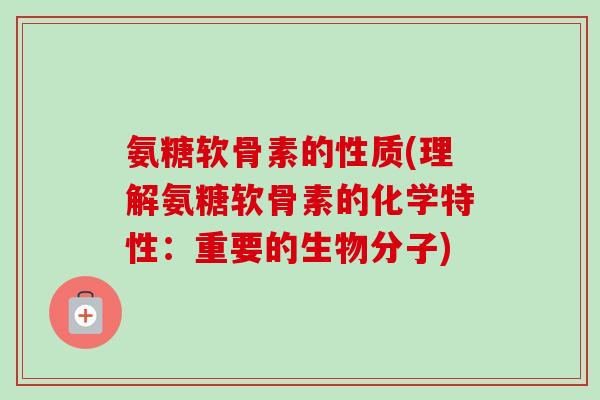 氨糖软骨素的性质(理解氨糖软骨素的化学特性：重要的生物分子)