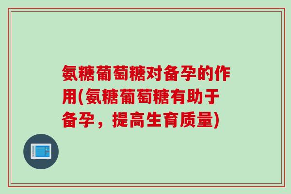 氨糖葡萄糖对备孕的作用(氨糖葡萄糖有助于备孕，提高生育质量)