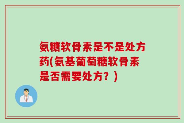 氨糖软骨素是不是处方药(氨基葡萄糖软骨素是否需要处方?) 氨糖软骨素是不是处方药(氨基葡萄糖软骨素是否需要处方?)