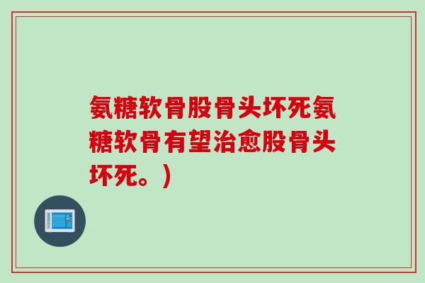 氨糖软骨股骨头坏死氨糖软骨有望治愈股骨头坏死。)